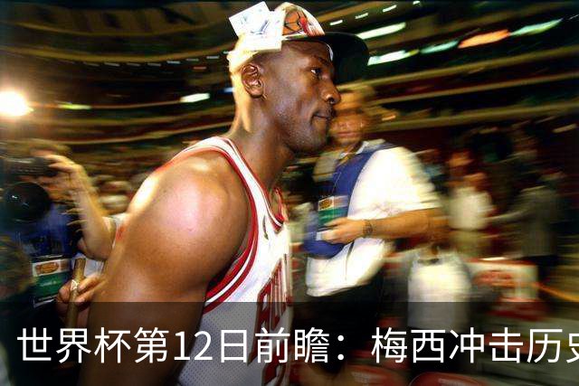 世界杯第12日前瞻：梅西冲击历史第一人 姆皇哈神双雄争连胜